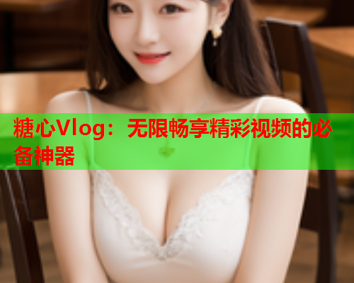 糖心Vlog：无限畅享精彩视频的必备神器