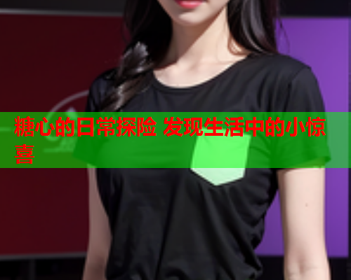 糖心的日常探险 发现生活中的小惊喜
