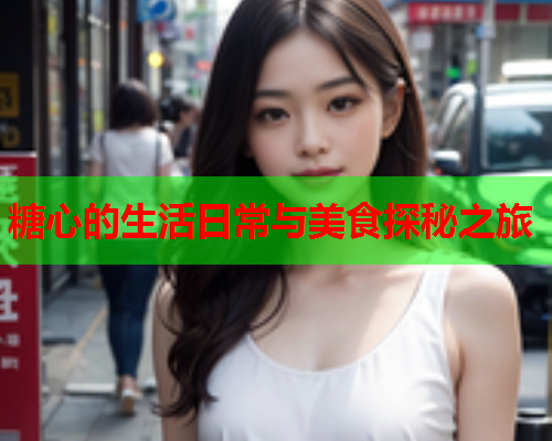 糖心的生活日常与美食探秘之旅