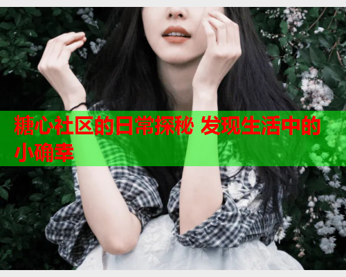 糖心社区的日常探秘 发现生活中的小确幸