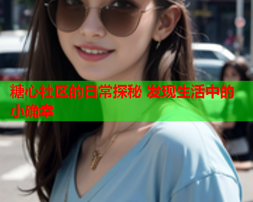 糖心社区的日常探秘 发现生活中的小确幸
