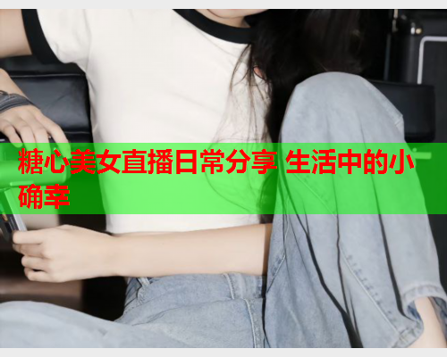 糖心美女直播日常分享 生活中的小确幸