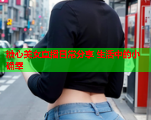 糖心美女直播日常分享 生活中的小确幸