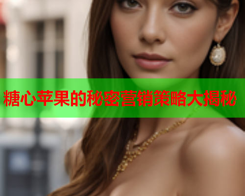糖心苹果的秘密营销策略大揭秘