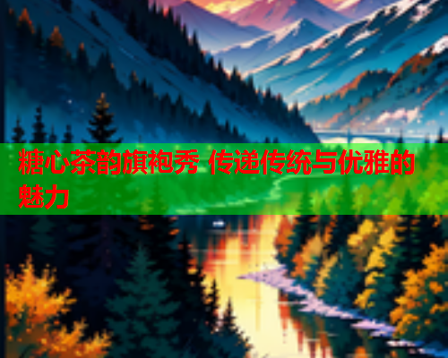 糖心茶韵旗袍秀 传递传统与优雅的魅力