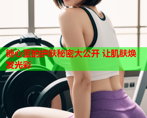 糖心蛋的护肤秘密大公开 让肌肤焕发光彩