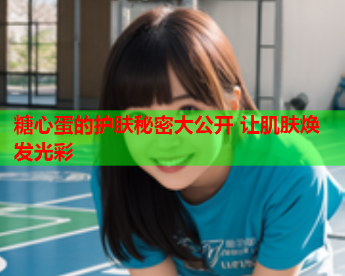 糖心蛋的护肤秘密大公开 让肌肤焕发光彩