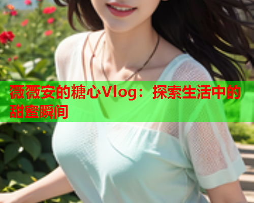 薇薇安的糖心Vlog：探索生活中的甜蜜瞬间