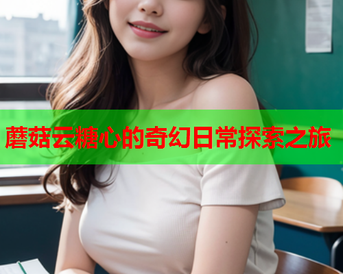 蘑菇云糖心的奇幻日常探索之旅