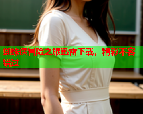 蜘蛛侠冒险之旅迅雷下载，精彩不容错过