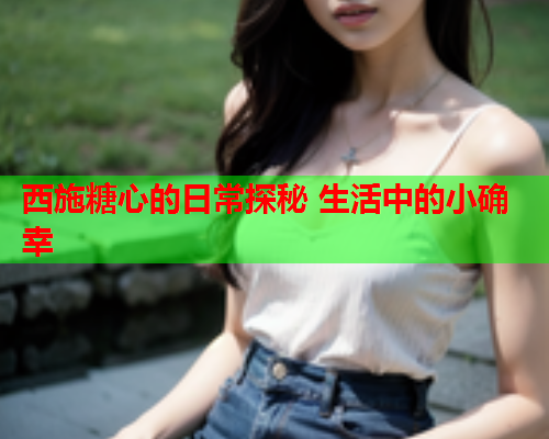 西施糖心的日常探秘 生活中的小确幸