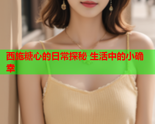 西施糖心的日常探秘 生活中的小确幸