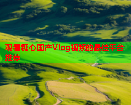 观看糖心国产Vlog视频的最佳平台推荐