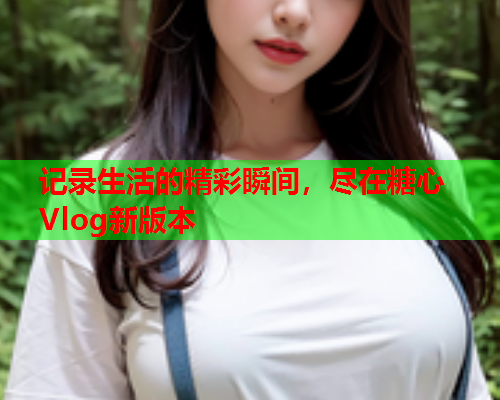 记录生活的精彩瞬间，尽在糖心Vlog新版本