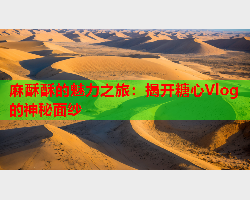 麻酥酥的魅力之旅：揭开糖心Vlog的神秘面纱