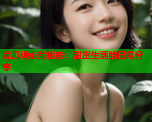 黄瓜糖心的秘密：甜蜜生活的日常分享