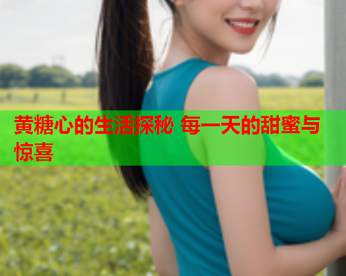 黄糖心的生活探秘 每一天的甜蜜与惊喜