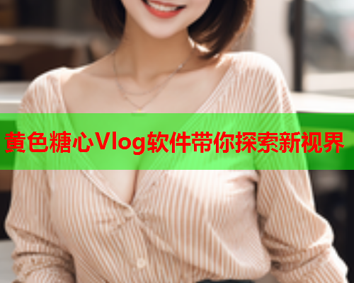黄色糖心Vlog软件带你探索新视界