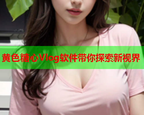 黄色糖心Vlog软件带你探索新视界