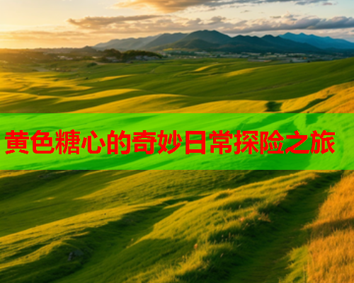黄色糖心的奇妙日常探险之旅