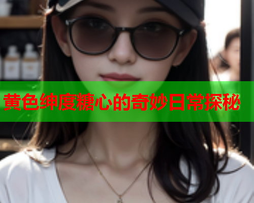黄色绅度糖心的奇妙日常探秘