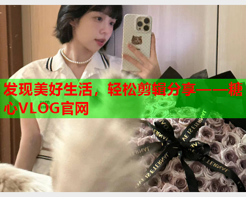 发现美好生活，轻松剪辑分享——糖心VLOG官网