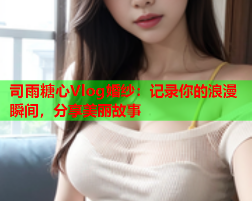 司雨糖心Vlog婚纱：记录你的浪漫瞬间，分享美丽故事