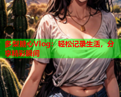 多梨糖心Vlog：轻松记录生活，分享精彩瞬间