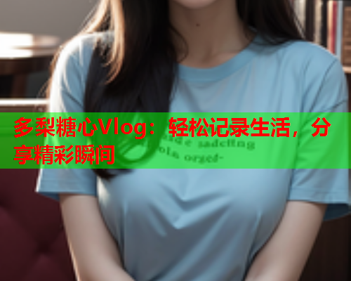 多梨糖心Vlog：轻松记录生活，分享精彩瞬间