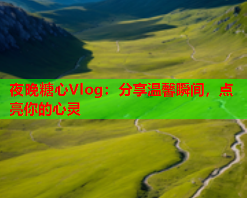 夜晚糖心Vlog：分享温馨瞬间，点亮你的心灵
