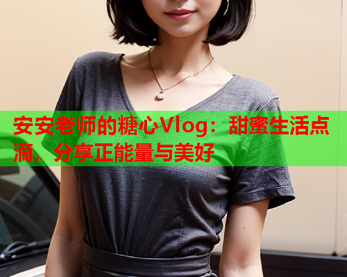 安安老师的糖心Vlog：甜蜜生活点滴，分享正能量与美好