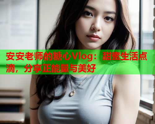 安安老师的糖心Vlog：甜蜜生活点滴，分享正能量与美好