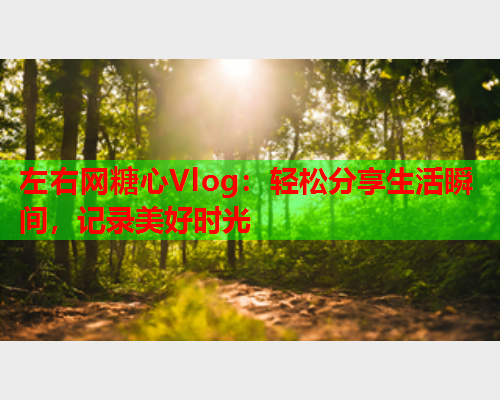 左右网糖心Vlog：轻松分享生活瞬间，记录美好时光