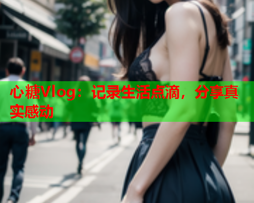 心糖Vlog：记录生活点滴，分享真实感动