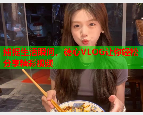 捕捉生活瞬间，糖心VLOG让你轻松分享精彩视频