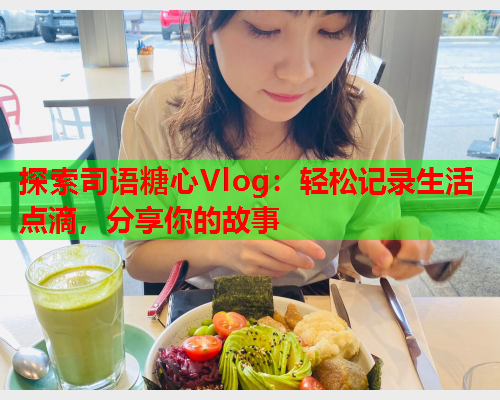 探索司语糖心Vlog：轻松记录生活点滴，分享你的故事