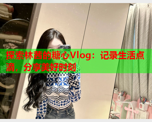 探索林茜的糖心Vlog：记录生活点滴，分享美好时刻