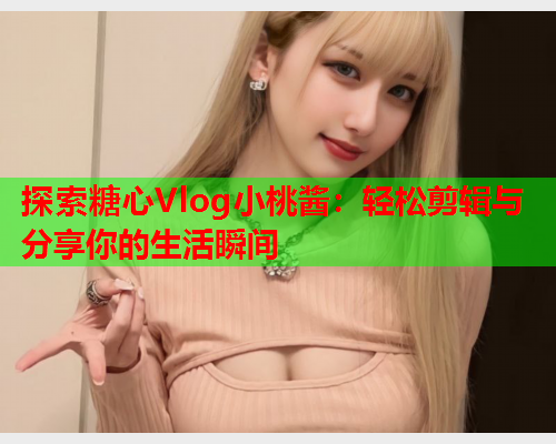 探索糖心Vlog小桃酱：轻松剪辑与分享你的生活瞬间