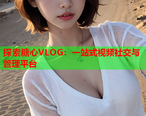 探索糖心VLOG：一站式视频社交与管理平台