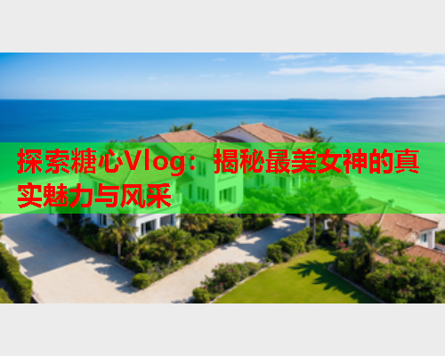 探索糖心Vlog：揭秘最美女神的真实魅力与风采