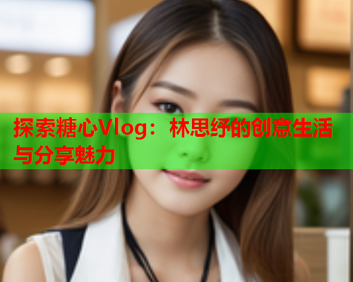 探索糖心Vlog：林思纾的创意生活与分享魅力