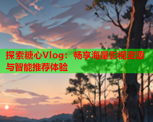 探索糖心Vlog：畅享海量影视资源与智能推荐体验
