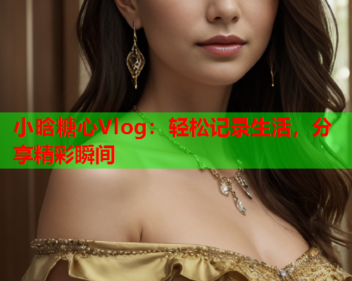 小晗糖心Vlog：轻松记录生活，分享精彩瞬间