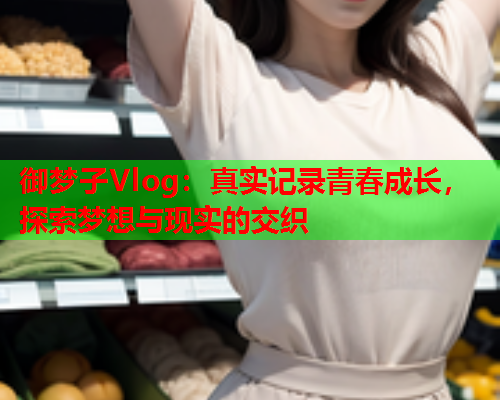 御梦子Vlog：真实记录青春成长，探索梦想与现实的交织