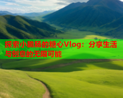 探索小脆肠的糖心Vlog：分享生活与创意的无限可能