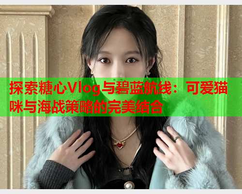 探索糖心Vlog与碧蓝航线：可爱猫咪与海战策略的完美结合