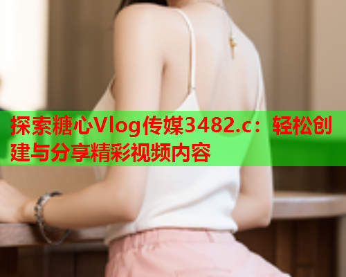 探索糖心Vlog传媒3482.c：轻松创建与分享精彩视频内容