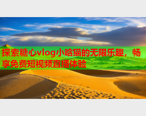 探索糖心vlog小晗猫的无限乐趣，畅享免费短视频直播体验