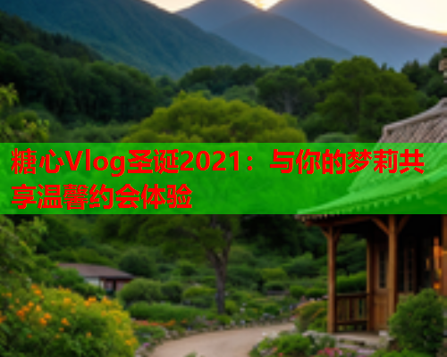 糖心Vlog圣诞2021：与你的梦莉共享温馨约会体验
