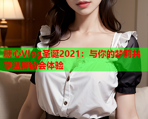 糖心Vlog圣诞2021：与你的梦莉共享温馨约会体验